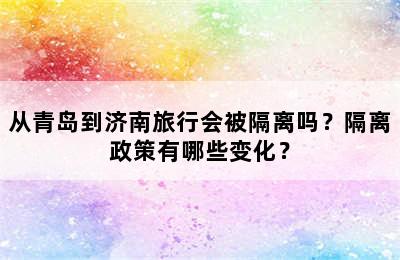 从青岛到济南旅行会被隔离吗？隔离政策有哪些变化？