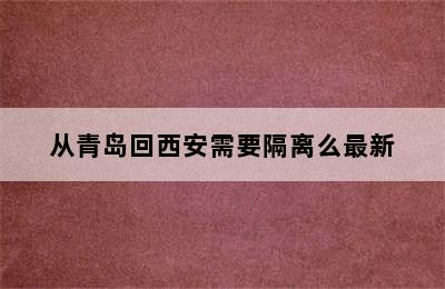 从青岛回西安需要隔离么最新