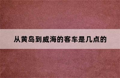 从黄岛到威海的客车是几点的