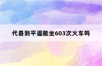 代县到平遥能坐603次火车吗