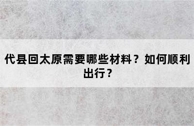 代县回太原需要哪些材料？如何顺利出行？