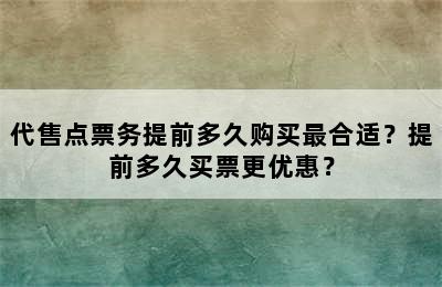 代售点票务提前多久购买最合适？提前多久买票更优惠？