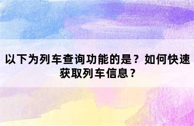 以下为列车查询功能的是？如何快速获取列车信息？