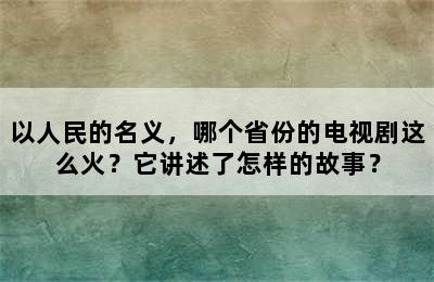 以人民的名义，哪个省份的电视剧这么火？它讲述了怎样的故事？