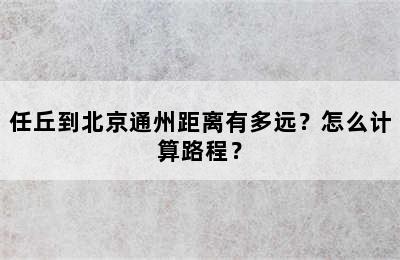 任丘到北京通州距离有多远？怎么计算路程？