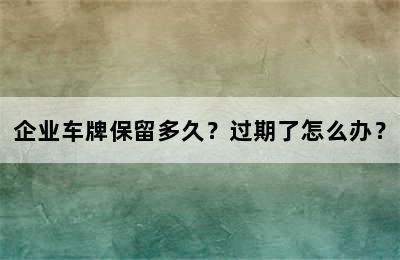 企业车牌保留多久？过期了怎么办？