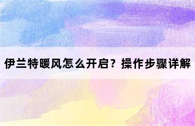 伊兰特暖风怎么开启？操作步骤详解