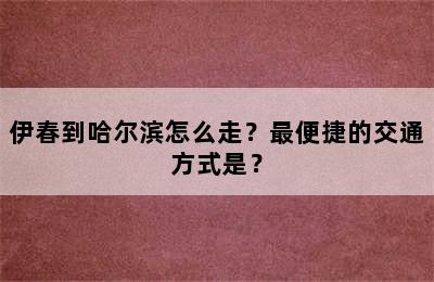 伊春到哈尔滨怎么走？最便捷的交通方式是？