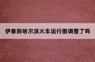 伊春到哈尔滨火车运行图调整了吗