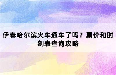 伊春哈尔滨火车通车了吗？票价和时刻表查询攻略