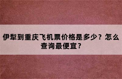 伊犁到重庆飞机票价格是多少？怎么查询最便宜？