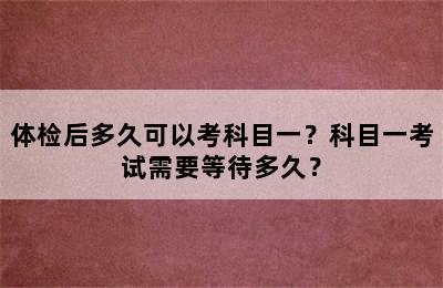 体检后多久可以考科目一？科目一考试需要等待多久？