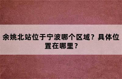 余姚北站位于宁波哪个区域？具体位置在哪里？