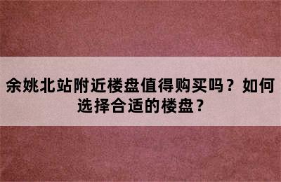 余姚北站附近楼盘值得购买吗？如何选择合适的楼盘？