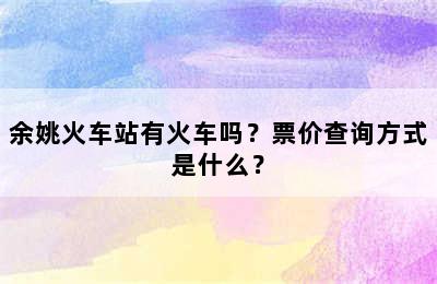 余姚火车站有火车吗？票价查询方式是什么？