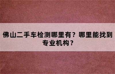 佛山二手车检测哪里有？哪里能找到专业机构？