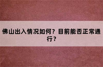 佛山出入情况如何？目前能否正常通行？