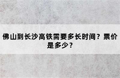 佛山到长沙高铁需要多长时间？票价是多少？