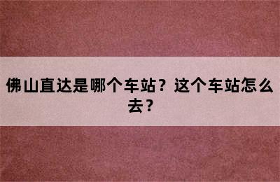 佛山直达是哪个车站？这个车站怎么去？