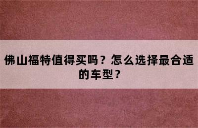 佛山福特值得买吗？怎么选择最合适的车型？