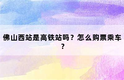 佛山西站是高铁站吗？怎么购票乘车？