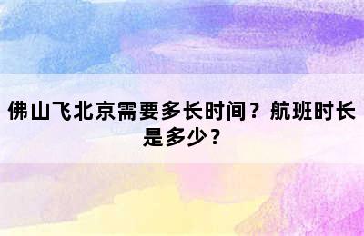 佛山飞北京需要多长时间？航班时长是多少？