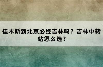 佳木斯到北京必经吉林吗？吉林中转站怎么选？