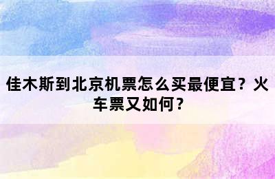 佳木斯到北京机票怎么买最便宜？火车票又如何？