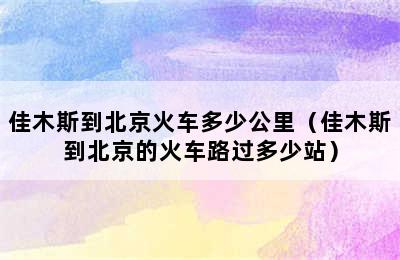 佳木斯到北京火车多少公里（佳木斯到北京的火车路过多少站）