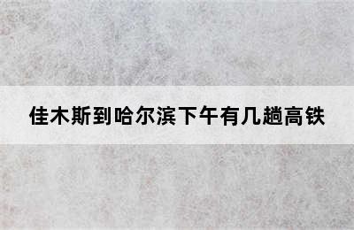 佳木斯到哈尔滨下午有几趟高铁