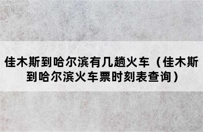 佳木斯到哈尔滨有几趟火车（佳木斯到哈尔滨火车票时刻表查询）