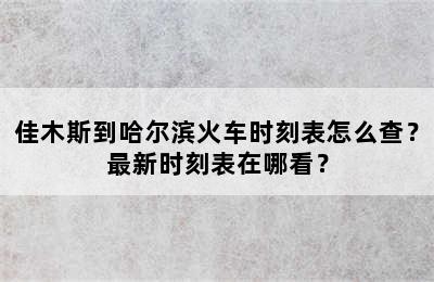 佳木斯到哈尔滨火车时刻表怎么查？最新时刻表在哪看？