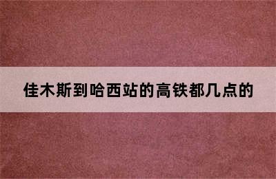 佳木斯到哈西站的高铁都几点的