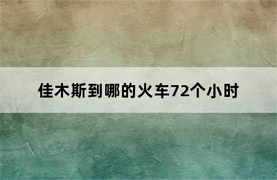 佳木斯到哪的火车72个小时