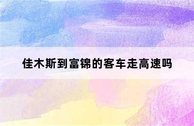 佳木斯到富锦的客车走高速吗