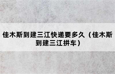 佳木斯到建三江快递要多久（佳木斯到建三江拼车）