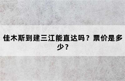 佳木斯到建三江能直达吗？票价是多少？
