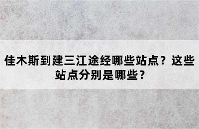 佳木斯到建三江途经哪些站点？这些站点分别是哪些？