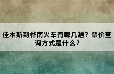 佳木斯到桦南火车有哪几趟？票价查询方式是什么？