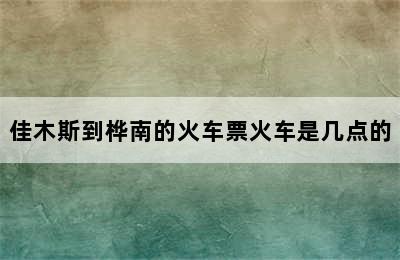 佳木斯到桦南的火车票火车是几点的