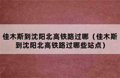 佳木斯到沈阳北高铁路过哪（佳木斯到沈阳北高铁路过哪些站点）