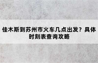 佳木斯到苏州市火车几点出发？具体时刻表查询攻略