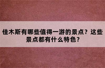 佳木斯有哪些值得一游的景点？这些景点都有什么特色？