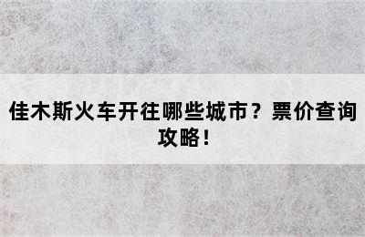 佳木斯火车开往哪些城市？票价查询攻略！