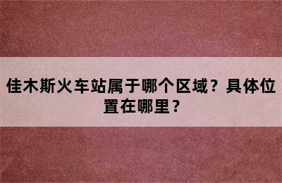 佳木斯火车站属于哪个区域？具体位置在哪里？