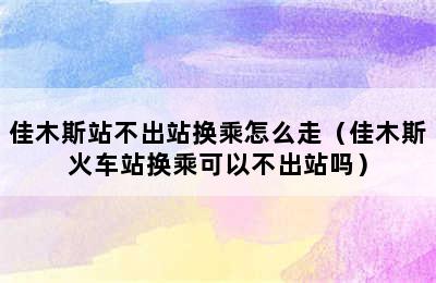 佳木斯站不出站换乘怎么走（佳木斯火车站换乘可以不出站吗）