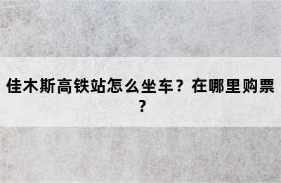 佳木斯高铁站怎么坐车？在哪里购票？