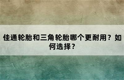 佳通轮胎和三角轮胎哪个更耐用？如何选择？