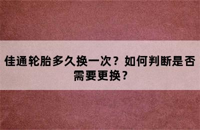 佳通轮胎多久换一次？如何判断是否需要更换？