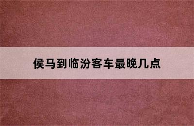 侯马到临汾客车最晚几点